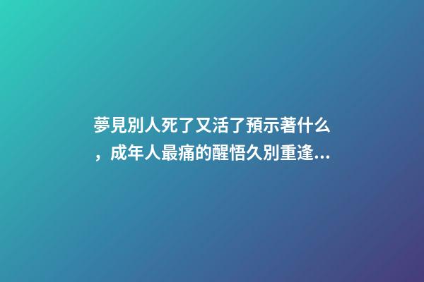 夢見別人死了又活了預示著什么，成年人最痛的醒悟久別重逢是幸運